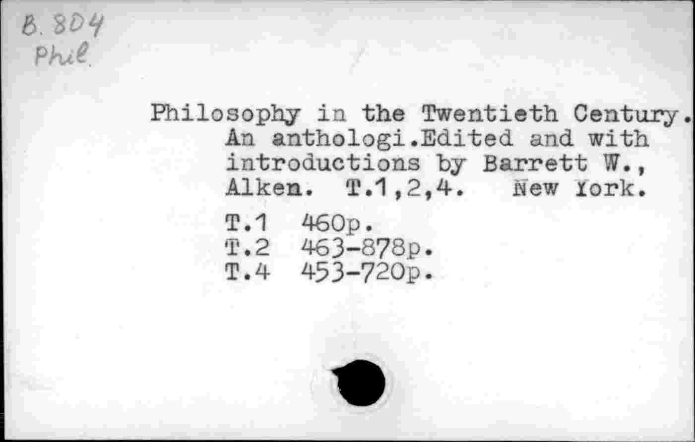 ﻿6. 3W
PW.
Philosophy in the Twentieth Century. An anthologi.Edited and with introductions by Barrett W., Aiken. T.1,2,4. New xork.
T.1	460p.
T.2 463-878p.
T.4 453-720p.